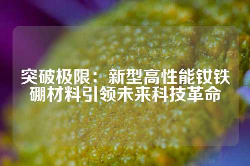 突破极限：新型高性能钕铁硼材料引领未来科技革命