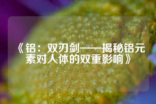 《铝：双刃剑——揭秘铝元素对人体的双重影响》