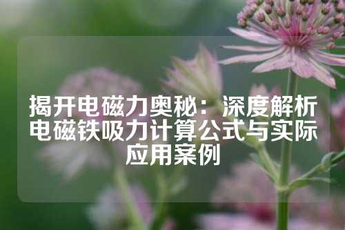 揭开电磁力奥秘：深度解析电磁铁吸力计算公式与实际应用案例