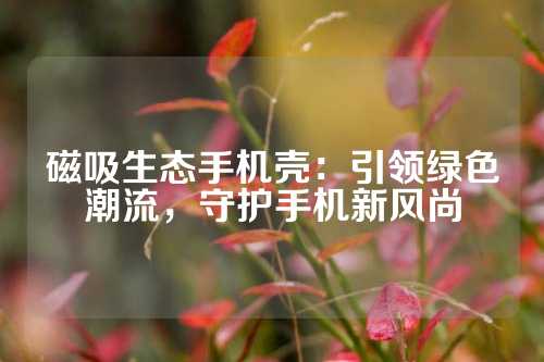 磁吸生态手机壳：引领绿色潮流，守护手机新风尚