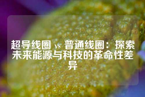 超导线圈 vs 普通线圈：探索未来能源与科技的革命性差异