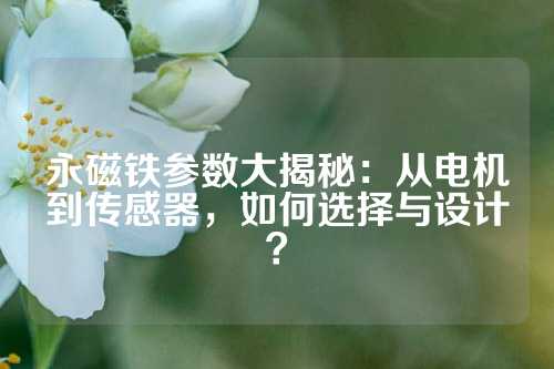 永磁铁参数大揭秘：从电机到传感器，如何选择与设计？
