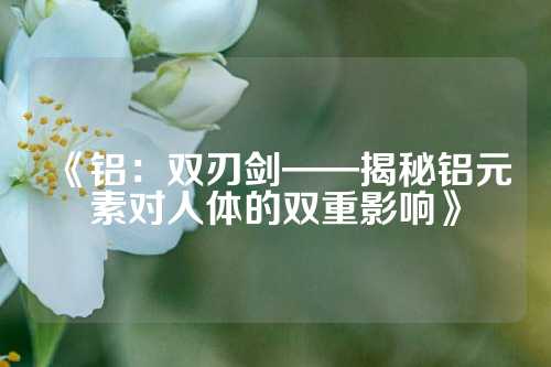 《铝：双刃剑——揭秘铝元素对人体的双重影响》