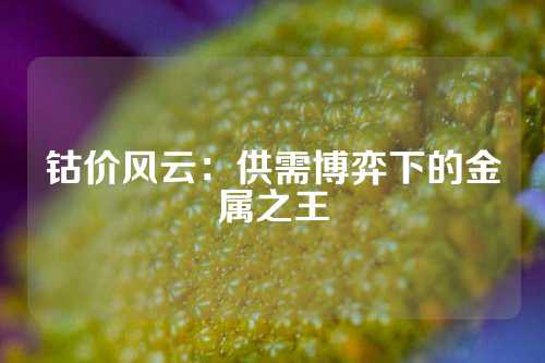 钴价风云：供需博弈下的金属之王