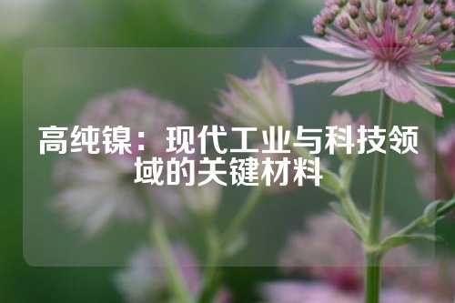 高纯镍：现代工业与科技领域的关键材料