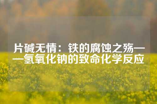 片碱无情：铁的腐蚀之殇——氢氧化钠的致命化学反应