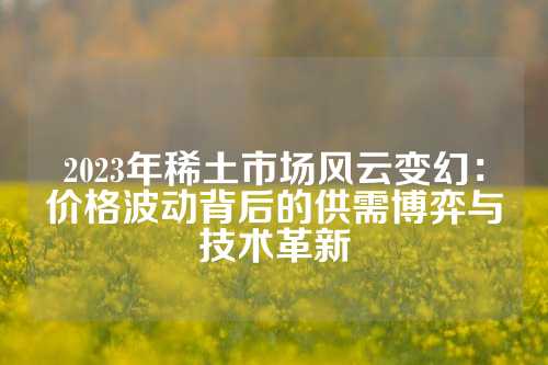 2023年稀土市场风云变幻：价格波动背后的供需博弈与技术革新