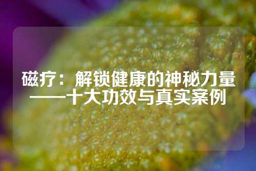 磁疗：解锁健康的神秘力量——十大功效与真实案例