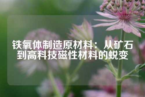 铁氧体制造原材料：从矿石到高科技磁性材料的蜕变