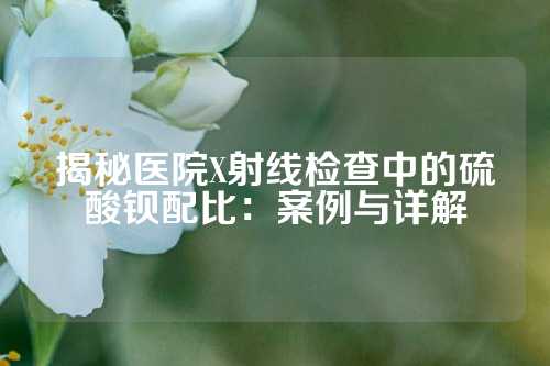 揭秘医院X射线检查中的硫酸钡配比：案例与详解