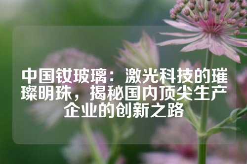 中国钕玻璃：激光科技的璀璨明珠，揭秘国内顶尖生产企业的创新之路