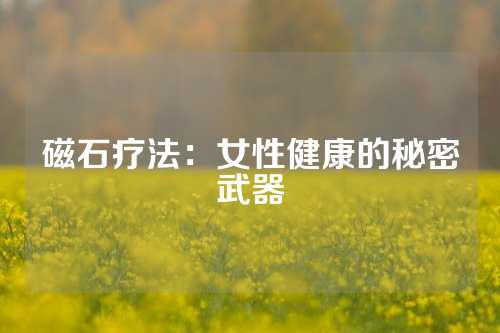 磁石疗法：女性健康的秘密武器