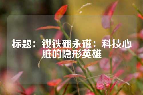 标题：钕铁硼永磁：科技心脏的隐形英雄